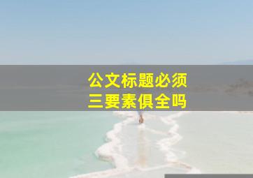 公文标题必须三要素俱全吗