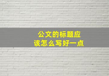 公文的标题应该怎么写好一点