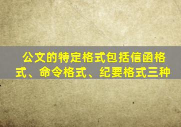 公文的特定格式包括信函格式、命令格式、纪要格式三种