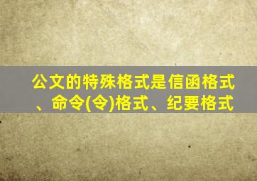 公文的特殊格式是信函格式、命令(令)格式、纪要格式