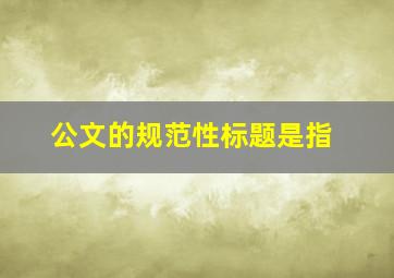 公文的规范性标题是指