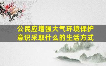 公民应增强大气环境保护意识采取什么的生活方式