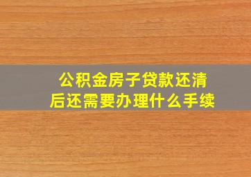 公积金房子贷款还清后还需要办理什么手续