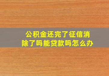 公积金还完了征信消除了吗能贷款吗怎么办