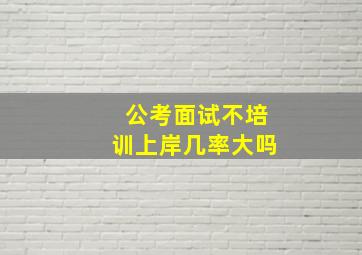 公考面试不培训上岸几率大吗