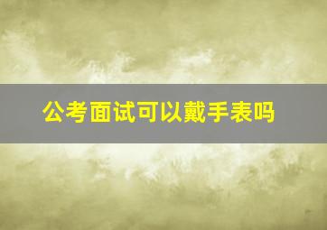 公考面试可以戴手表吗