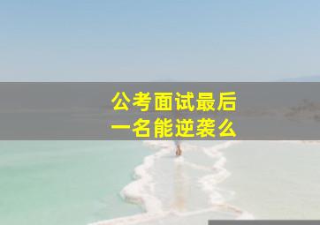 公考面试最后一名能逆袭么