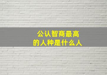 公认智商最高的人种是什么人