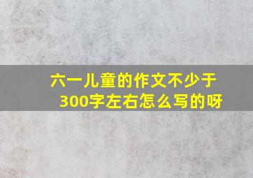 六一儿童的作文不少于300字左右怎么写的呀