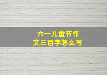 六一儿童节作文三百字怎么写