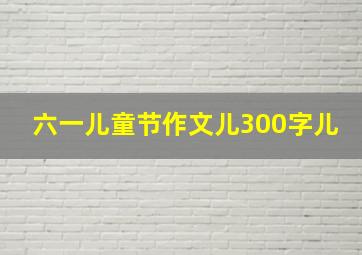 六一儿童节作文儿300字儿