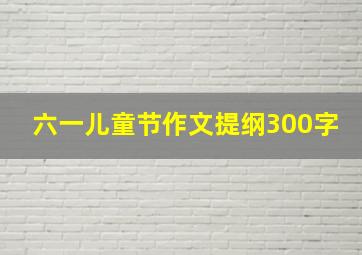 六一儿童节作文提纲300字