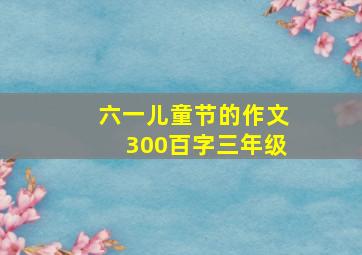 六一儿童节的作文300百字三年级