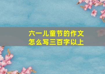 六一儿童节的作文怎么写三百字以上