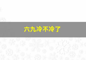 六九冷不冷了