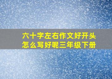 六十字左右作文好开头怎么写好呢三年级下册