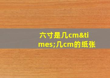 六寸是几cm×几cm的纸张