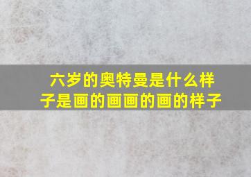 六岁的奥特曼是什么样子是画的画画的画的样子