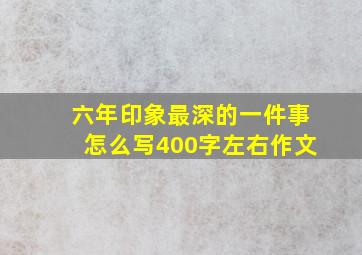 六年印象最深的一件事怎么写400字左右作文