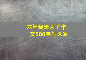 六年我长大了作文500字怎么写