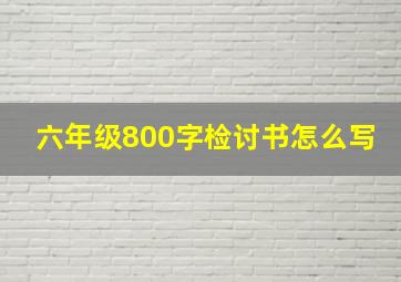 六年级800字检讨书怎么写