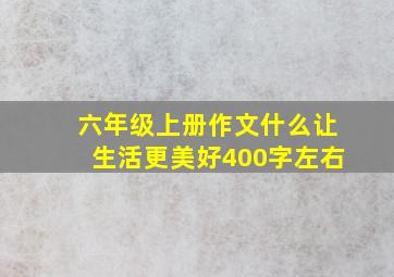 六年级上册作文什么让生活更美好400字左右