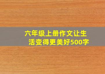 六年级上册作文让生活变得更美好500字