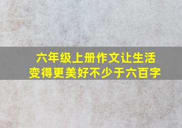 六年级上册作文让生活变得更美好不少于六百字