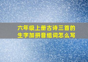 六年级上册古诗三首的生字加拼音组词怎么写