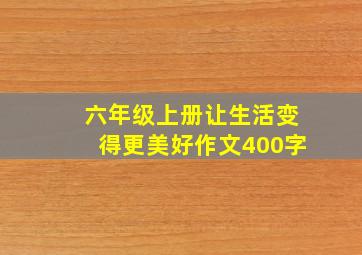 六年级上册让生活变得更美好作文400字