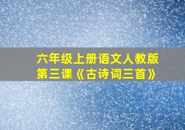 六年级上册语文人教版第三课《古诗词三首》