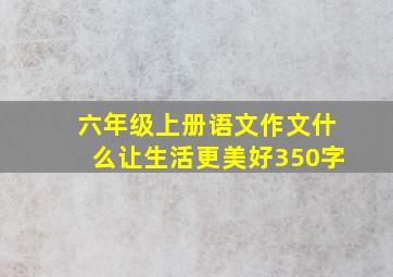 六年级上册语文作文什么让生活更美好350字