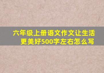 六年级上册语文作文让生活更美好500字左右怎么写