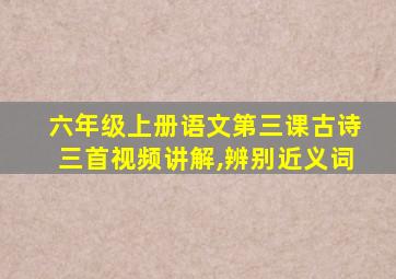 六年级上册语文第三课古诗三首视频讲解,辨别近义词