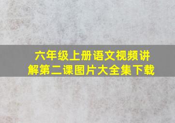 六年级上册语文视频讲解第二课图片大全集下载