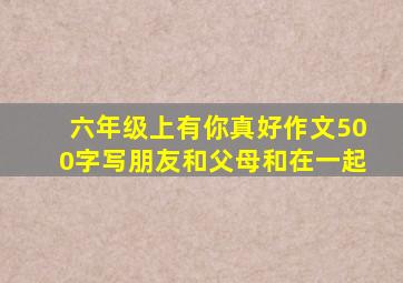 六年级上有你真好作文500字写朋友和父母和在一起