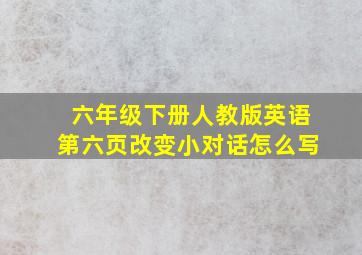 六年级下册人教版英语第六页改变小对话怎么写