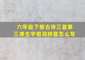 六年级下册古诗三首第三课生字组词拼音怎么写