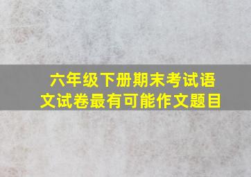 六年级下册期末考试语文试卷最有可能作文题目