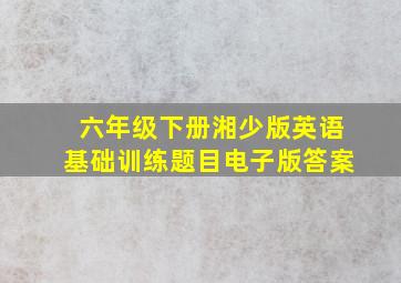 六年级下册湘少版英语基础训练题目电子版答案