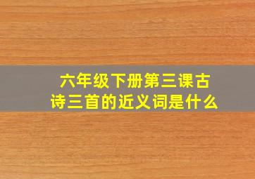 六年级下册第三课古诗三首的近义词是什么