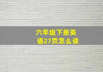 六年级下册英语27页怎么读