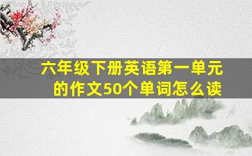 六年级下册英语第一单元的作文50个单词怎么读