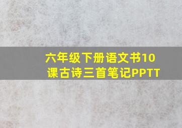 六年级下册语文书10课古诗三首笔记PPTT