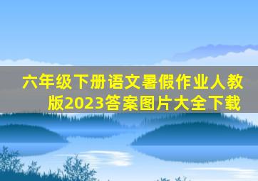 六年级下册语文暑假作业人教版2023答案图片大全下载