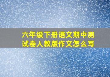 六年级下册语文期中测试卷人教版作文怎么写