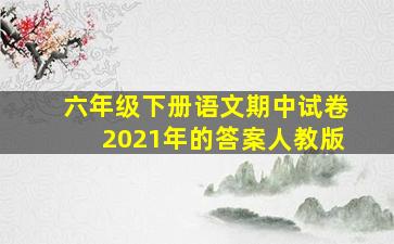 六年级下册语文期中试卷2021年的答案人教版