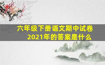 六年级下册语文期中试卷2021年的答案是什么