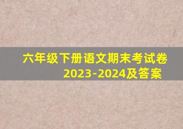 六年级下册语文期末考试卷2023-2024及答案