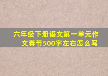 六年级下册语文第一单元作文春节500字左右怎么写